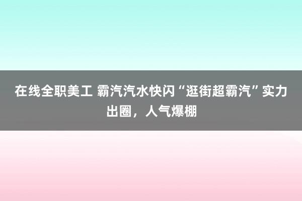 在线全职美工 霸汽汽水快闪“逛街超霸汽”实力出圈，人气爆棚