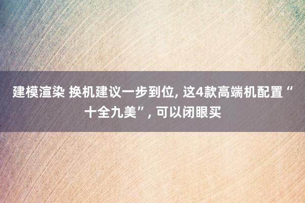 建模渲染 换机建议一步到位, 这4款高端机配置“十全九美”, 可以闭眼买