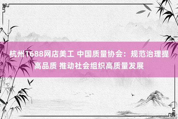 杭州1688网店美工 中国质量协会：规范治理提高品质 推动社会组织高质量发展