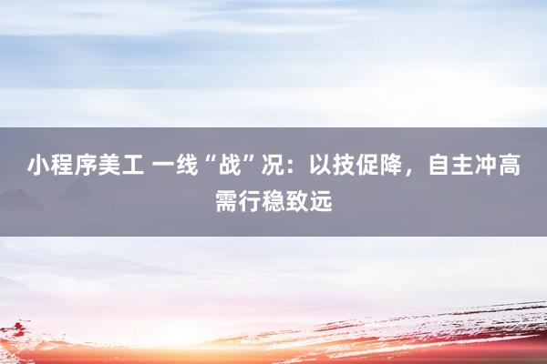 小程序美工 一线“战”况：以技促降，自主冲高需行稳致远