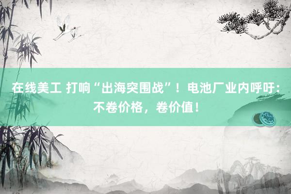 在线美工 打响“出海突围战”！电池厂业内呼吁：不卷价格，卷价值！